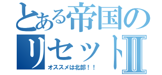 とある帝国のリセットⅡ（オススメは北部！！）