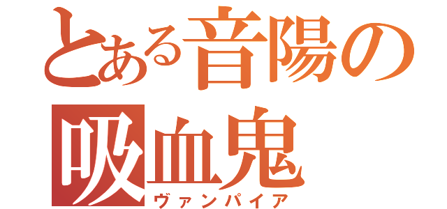 とある音陽の吸血鬼（ヴァンパイア）