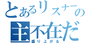 とあるリスナーの主不在だけど（盛り上がる）