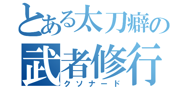 とある太刀癖の武者修行（クソナード）