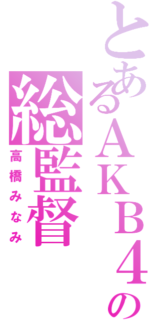 とあるＡＫＢ４８の総監督（高橋みなみ）