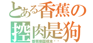 とある香蕉の控肉是狗（香蕉樂園根本ㄏㄏ）