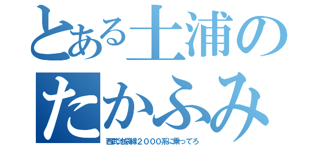 とある土浦のたかふみ（西武池袋線２０００系に乗ってろ）