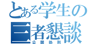 とある学生の三者懇談（公開処刑）