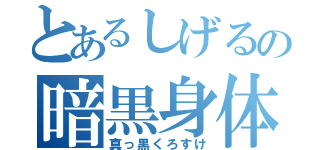 とあるしげるの暗黒身体（真っ黒くろすけ）