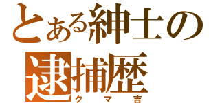 とある紳士の逮捕歴（クマ吉）