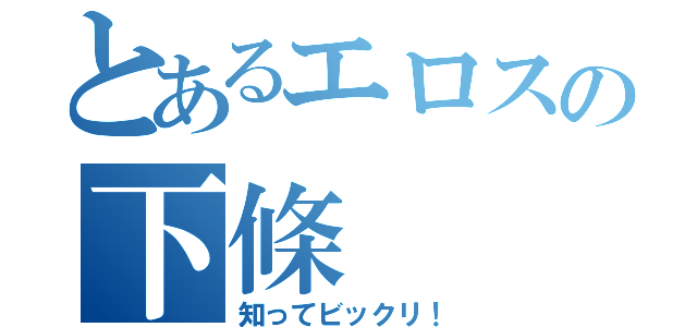 とあるエロスの下條（知ってビックリ！）