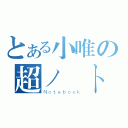 とある小唯の超ノートブック（Ｎｏｔｅｂｏｏｋ）