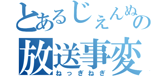 とあるじぇんぬの放送事変（ねっぎねぎ）