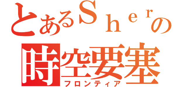 とあるＳｈｅｒｙｌの時空要塞（フロンティア）