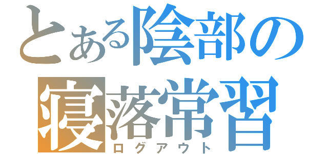 とある陰部の寝落常習（ログアウト）