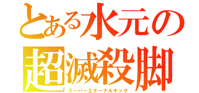 とある水元の超滅殺脚（スーパーエターナルキック）