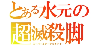 とある水元の超滅殺脚（スーパーエターナルキック）