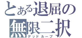 とある退屈の無限二択 （デッドループ）