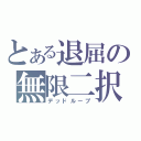 とある退屈の無限二択 （デッドループ）