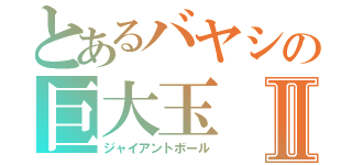 とあるバヤシの巨大玉Ⅱ（ジャイアントボール）