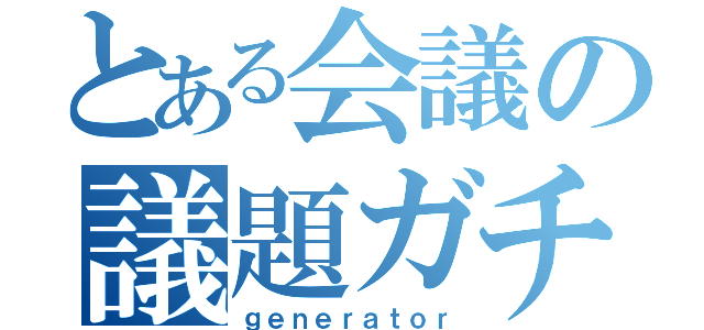 とある会議の議題ガチャ（ｇｅｎｅｒａｔｏｒ）