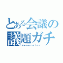 とある会議の議題ガチャ（ｇｅｎｅｒａｔｏｒ）