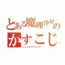 とある魔理沙好きのかすこじ君（コノシュンカンヲマッテタンダァ）