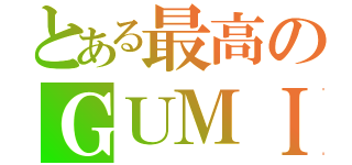 とある最高のＧＵＭＩ（）