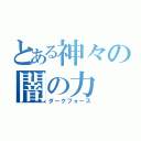 とある神々の闇の力（ダークフォース）