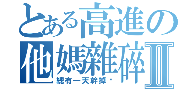 とある高進の他媽雜碎Ⅱ（總有一天幹掉你）