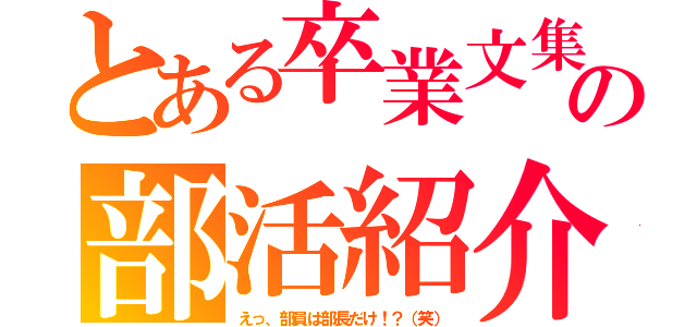 とある卒業文集の部活紹介（えっ、部員は部長だけ！？（笑））