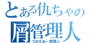 とある仇ちゃの屑管理人（つかえねー管理人）