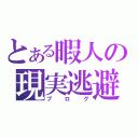 とある暇人の現実逃避（ブログ）