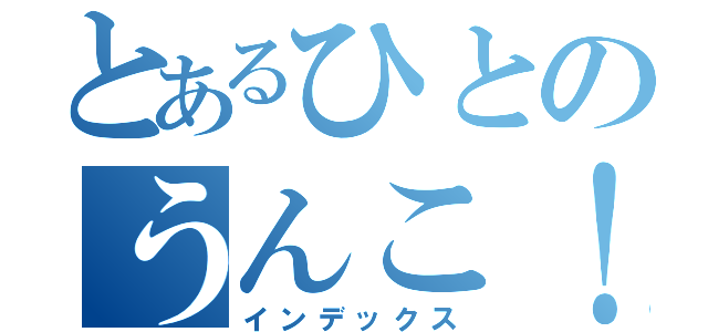 とあるひとのうんこ！（インデックス）