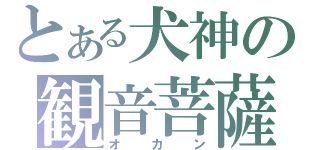 とある犬神の観音菩薩（オカン）