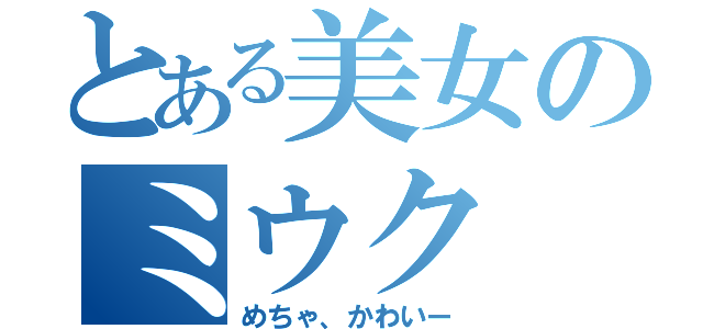 とある美女のミウク（めちゃ、かわいー）