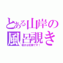 とある山岸の風呂覗き（覗きは犯罪です！）