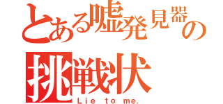 とある嘘発見器の挑戦状（Ｌｉｅ ｔｏ ｍｅ．）