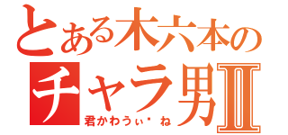 とある木六本のチャラ男Ⅱ（君かわうぃ〜ね）