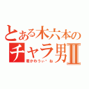 とある木六本のチャラ男Ⅱ（君かわうぃ〜ね）