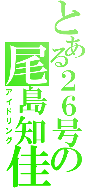 とある２６号の尾島知佳（アイドリング）