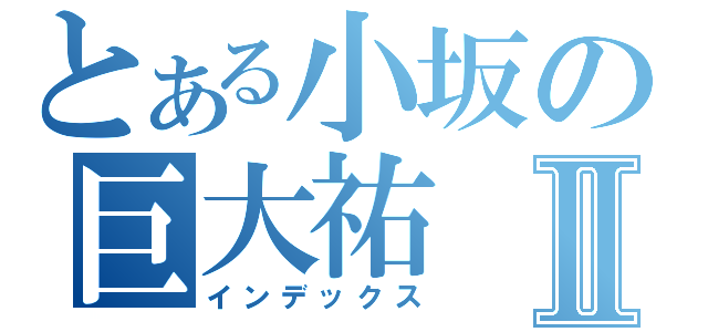 とある小坂の巨大祐Ⅱ（インデックス）