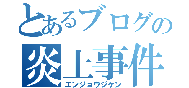 とあるブログの炎上事件（エンジョウジケン）