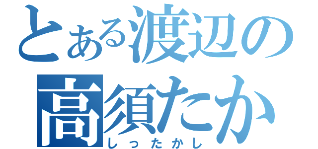 とある渡辺の高須たかし（しったかし）