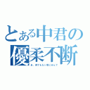 とある中君の優柔不断（あ、何でもない気にせんで）