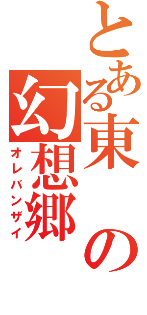 とある東の幻想郷（オレバンザイ）