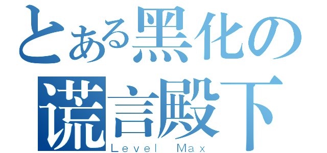 とある黑化の谎言殿下（Ｌｅｖｅｌ Ｍａｘ）