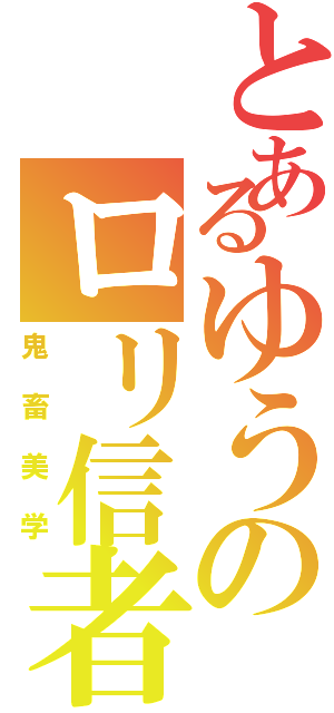 とあるゆうのロリ信者（鬼畜美学）