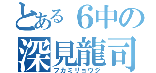 とある６中の深見龍司（フカミリョウジ）