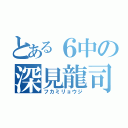 とある６中の深見龍司（フカミリョウジ）