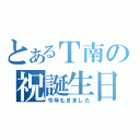 とあるＴ南の祝誕生日（今年もきました）