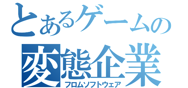 とあるゲームの変態企業（フロムソフトウェア）