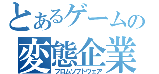 とあるゲームの変態企業（フロムソフトウェア）