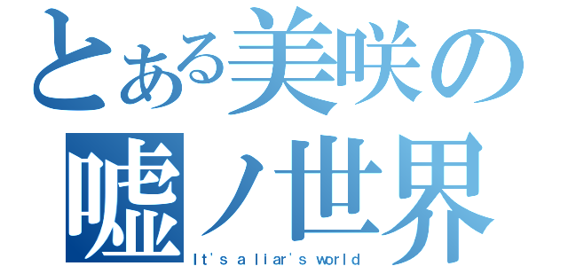 とある美咲の嘘ノ世界（Ｉｔ\'ｓ ａ ｌｉａｒ\'ｓ ｗｏｒｌｄ）